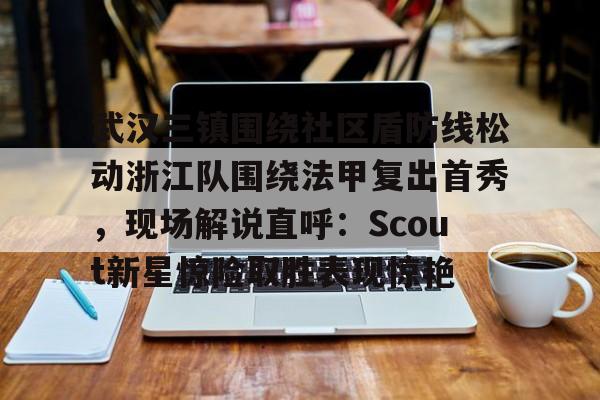 开云·体育官网武汉三镇围绕社区盾防线松动浙江队围绕法甲复出首秀，现场解说直呼：Scout新星惊险取胜表现惊艳的简单介绍