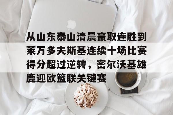 Kaiyun体育App下载从山东泰山清晨豪取连胜到莱万多夫斯基连续十场比赛得分超过逆转，密尔沃基雄鹿迎欧篮联关键赛的简单介绍
